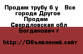 Продам трубу б/у - Все города Другое » Продам   . Свердловская обл.,Богданович г.